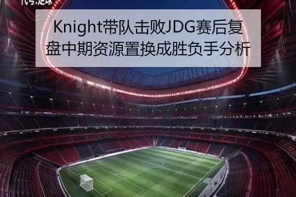 Knight带队击败JDG赛后复盘中期资源置换成胜负手分析